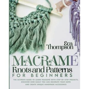 Thompson, Eva Macramé Knots and Patterns for Beginners: The Ultimate Guide to Learn Macramé with Step-by-Step Projects. Discover How easily You can Decorate Your Home and Create Unique Handmade Accessories Thompson, Eva Macramé Knots and Patterns for Beginners: The Ultimate Guide to Learn Macramé with Step-by-Step Projects. Discover How easily You can Decorate Your Home and Create Unique Handmade Accessories