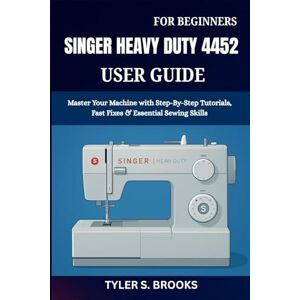 BROOKS, TYLER S. SINGER HEAVY DUTY 4452 USER GUIDE: Master Your Machine with Step-By-Step Tutorials, Fast Fixes & Essential Sewing Skills BROOKS, TYLER S. SINGER HEAVY DUTY 4452 USER GUIDE: Master Your Machine with Step-By-Step Tutorials, Fast Fixes & Essential Sewing Skills