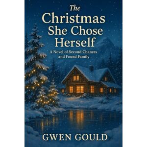 Gould, Gwen THE CHRISTMAS SHE CHOSE HERSELF: A Novel of Second Chances and Found Family Gould, Gwen THE CHRISTMAS SHE CHOSE HERSELF: A Novel of Second Chances and Found Family