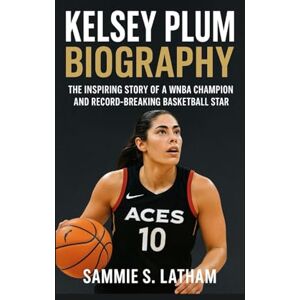 S.LATHAM, SAMMIE KELSEY PLUM BIOGRAPHY: The Inspiring Story Of A Wnba Champion And Record-breaking Basketball Star S.LATHAM, SAMMIE KELSEY PLUM BIOGRAPHY: The Inspiring Story Of A Wnba Champion And Record-breaking Basketball Star