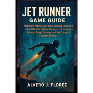 Florez, Alvero J. Jet Runner game guide: Mastering Momentum, Flow, and Speedrunning in the Ultimate Parkour Shooter — A Complete Guide to Story, Strategy, and the Future of Competitive Play Florez, Alvero J. Jet Runner game guide: Mastering Momentum, Flow, and Speedrunning in the Ultimate Parkour Shooter — A Complete Guide to Story, Strategy, and the Future of Competitive Play