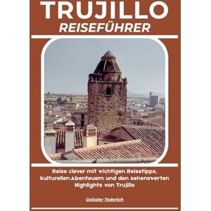 Tederich, Geissler TRUJILLO REISEFÜHRER: Reise clever mit wichtigen Reisetipps, kulturellen Abenteuern und den sehenswerten Highlights von Trujillo Tederich, Geissler TRUJILLO REISEFÜHRER: Reise clever mit wichtigen Reisetipps, kulturellen Abenteuern und den sehenswerten Highlights von Trujillo