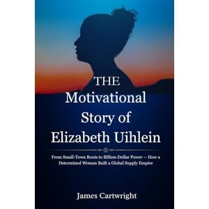 Cartwright, James The Motivational Story of Elizabeth Uihlein: From Small-Town Roots to Billion-Dollar Power — How a Determined Woman Built a Global Supply Empire (The ... Inspiring Biographies of Global Billionaires) Cartwright, James The Motivational Story of Elizabeth Uihlein: From Small-Town Roots to Billion-Dollar Power — How a Determined Woman Built a Global Supply Empire (The ... Inspiring Biographies of Global Billionaires)