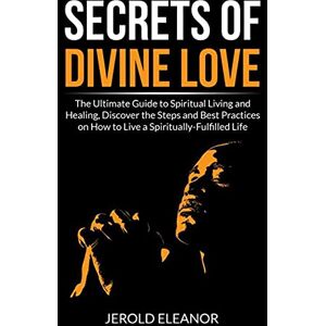 Eleanor, Jerold Secrets of Divine Love: The Ultimate Guide to Spiritual Living and Healing, Discover the Steps and Best Practices on How to Live a Spiritually-Fulfilled Life Eleanor, Jerold Secrets of Divine Love: The Ultimate Guide to Spiritual Living and Healing, Discover the Steps and Best Practices on How to Live a Spiritually-Fulfilled Life