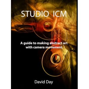 Day, David Studio ICM: A guide to making abstract art with camera movement. Day, David Studio ICM: A guide to making abstract art with camera movement.