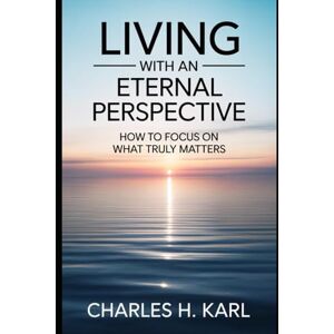 KARL, CHARLES H. LIVING WITH AN ETERNAL PERSPECTIVE – HOW TO FOCUS ON WHAT TRULY MATTERS: Heaven-focused living KARL, CHARLES H. LIVING WITH AN ETERNAL PERSPECTIVE – HOW TO FOCUS ON WHAT TRULY MATTERS: Heaven-focused living