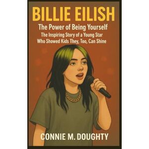 M. Doughty, Connie BILLIE EILISH: The Power of Being Yourself – The Inspiring Story of a Young Star Who Showed Kids They, Too, Can Shine M. Doughty, Connie BILLIE EILISH: The Power of Being Yourself – The Inspiring Story of a Young Star Who Showed Kids They, Too, Can Shine