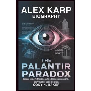 N. Baker, Cody ALEX KARP BIOGRAPHY: The Palantir Paradox: Silicon Valley's Most Secretive Philosopher and the Surveillance State He Built N. Baker, Cody ALEX KARP BIOGRAPHY: The Palantir Paradox: Silicon Valley's Most Secretive Philosopher and the Surveillance State He Built