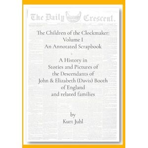 Juhl, Kurt Children of the Clockmaker: An Annotated Scrapbook: A History in Pictures and Stories of the Descendants of John & Elizabeth (Davis) Booth of England Juhl, Kurt Children of the Clockmaker: An Annotated Scrapbook: A History in Pictures and Stories of the Descendants of John & Elizabeth (Davis) Booth of England