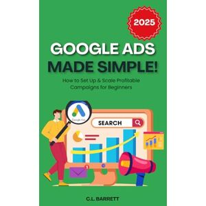 Barrett, C.L Google Ads Made Simple: How to Set Up & Scale Profitable Campaigns for Beginners Barrett, C.L Google Ads Made Simple: How to Set Up & Scale Profitable Campaigns for Beginners