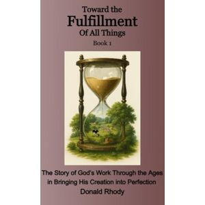 Rhody, Donald Toward the Fulfillment of All things Book 1: The Story of God’s Work Through the Ages in Bringing His Creation to Perfection Rhody, Donald Toward the Fulfillment of All things Book 1: The Story of God’s Work Through the Ages in Bringing His Creation to Perfection