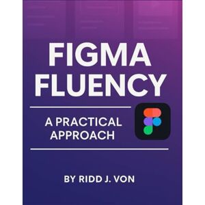 Von, Ridd K Figma Fluency: A practical approach: 8 (Simplified and Essential Programming Tech Tutorial for Beginners) Von, Ridd K Figma Fluency: A practical approach: 8 (Simplified and Essential Programming Tech Tutorial for Beginners)