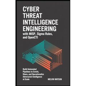 Watson, Melvin CYBER THREAT INTELLIGENCE ENGINEERING WITH MISP, SIGMA RULES, AND OPENCTI: Build Automated Pipelines to Enrich, Share, and Operationalize Adversarial Intelligence at Scale Watson, Melvin CYBER THREAT INTELLIGENCE ENGINEERING WITH MISP, SIGMA RULES, AND OPENCTI: Build Automated Pipelines to Enrich, Share, and Operationalize Adversarial Intelligence at Scale