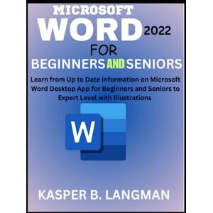 LANGMAN, KASPER B. MICROSOFT WORD 2022 FOR BEGINNERS AND SENIORS: Learn from Up to Date Information on Microsoft Word Desktop App for Beginners and Seniors to Expert Level with Illustrations LANGMAN, KASPER B. MICROSOFT WORD 2022 FOR BEGINNERS AND SENIORS: Learn from Up to Date Information on Microsoft Word Desktop App for Beginners and Seniors to Expert Level with Illustrations