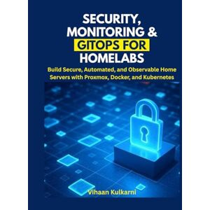 Kulkarni, Vihaan Security, Monitoring & GitOps for Homelabs: Build Secure, Automated, and Observable Home Servers with Proxmox, Docker, and Kubernetes Kulkarni, Vihaan Security, Monitoring & GitOps for Homelabs: Build Secure, Automated, and Observable Home Servers with Proxmox, Docker, and Kubernetes