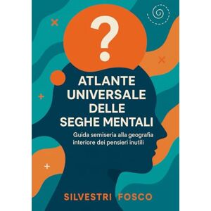 Silvestri, Fosco Atlante Universale delle Seghe Mentali: Guida semiseria alla geografia interiore dei pensieri inutili Silvestri, Fosco Atlante Universale delle Seghe Mentali: Guida semiseria alla geografia interiore dei pensieri inutili