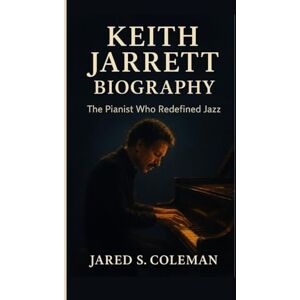 S. Coleman, Jared KEITH JARRETT BIOGRAPHY: The Pianist Who Redefined Jazz S. Coleman, Jared KEITH JARRETT BIOGRAPHY: The Pianist Who Redefined Jazz