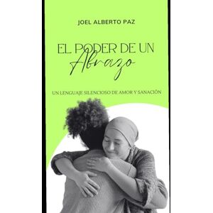 Paz, Joel Alberto EL PODER DE UN ABRAZO: Un Lenguaje Silencioso de Amor y Sanación Paz, Joel Alberto EL PODER DE UN ABRAZO: Un Lenguaje Silencioso de Amor y Sanación