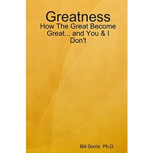 Dorris Ph.D., Bill Greatness: How The Great Become Great... and You & I Don't Dorris Ph.D., Bill Greatness: How The Great Become Great... and You & I Don't