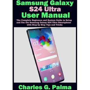 Palma, Charles G. SAMSUNG GALAXY S24 ULTRA USER MANUAL: The complete beginners and seniors guide to setup and use the Samsung Galaxy s24 ultra smart phone with step by step tips and tricks. Palma, Charles G. SAMSUNG GALAXY S24 ULTRA USER MANUAL: The complete beginners and seniors guide to setup and use the Samsung Galaxy s24 ultra smart phone with step by step tips and tricks.