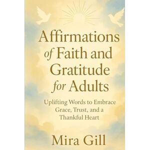 Gill, Mira Affirmations of Faith and Gratitude for Adults: Spiritual Reflections to Anchor Your Soul and Brighten Your Day Gill, Mira Affirmations of Faith and Gratitude for Adults: Spiritual Reflections to Anchor Your Soul and Brighten Your Day