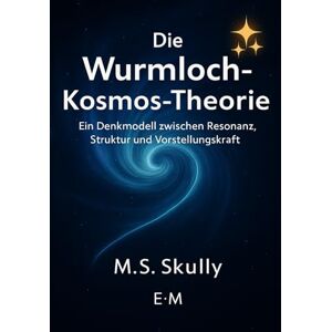 Skully, M.S. Die Wurmloch-Kosmos-Theorie: Ein Denkmodell zwischen Resonanz, Struktur und Vorstellungskraft Skully, M.S. Die Wurmloch-Kosmos-Theorie: Ein Denkmodell zwischen Resonanz, Struktur und Vorstellungskraft