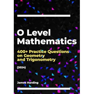 Harding, James O Level Mathematics – 400+ Practice Questions on Geometry and Trigonometry (2024) Harding, James O Level Mathematics – 400+ Practice Questions on Geometry and Trigonometry (2024)