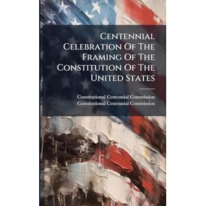Commission, Constitutional Centennial Centennial Celebration Of The Framing Of The Constitution Of The United States Commission, Constitutional Centennial Centennial Celebration Of The Framing Of The Constitution Of The United States
