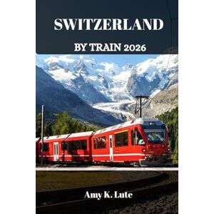 Lute, Amy K. SWITZERLAND BY TRAIN 2026: Explore the Swiss Alps, One Unforgettable Rail Journey at a Time Lute, Amy K. SWITZERLAND BY TRAIN 2026: Explore the Swiss Alps, One Unforgettable Rail Journey at a Time