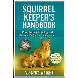 Vincent SQUIRREL KEEPER’S HANDBOOK: Care, Feeding, Breeding, and Behavior Guide for Pet Squirrels Vincent SQUIRREL KEEPER’S HANDBOOK: Care, Feeding, Breeding, and Behavior Guide for Pet Squirrels