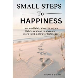 Lesher, Robert SMALL STEPS TO HAPPINESS: How small daily changes in your Habits can lead to a happier, more fulfilling life for lasting joy Lesher, Robert SMALL STEPS TO HAPPINESS: How small daily changes in your Habits can lead to a happier, more fulfilling life for lasting joy