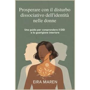 Maren, Eira Prosperare con il disturbo dissociativo dell'identità nelle donne: Una guida per comprendere il DID e la guarigione interiore Maren, Eira Prosperare con il disturbo dissociativo dell'identità nelle donne: Una guida per comprendere il DID e la guarigione interiore