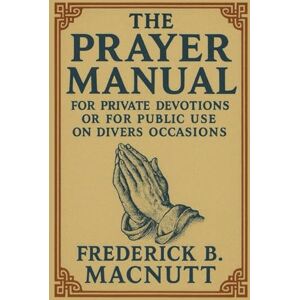 MacNutt, Frederick B. The Prayer Manual: For Private Devotions or for Public Use on Divers Occasions MacNutt, Frederick B. The Prayer Manual: For Private Devotions or for Public Use on Divers Occasions