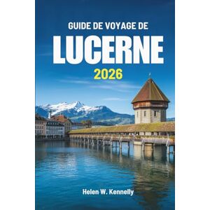 Kennelly, Helen W. GUIDE DE VOYAGE DE LUCERNE 2026: Découvrir la beauté et la culture paisibles de la Suisse Kennelly, Helen W. GUIDE DE VOYAGE DE LUCERNE 2026: Découvrir la beauté et la culture paisibles de la Suisse