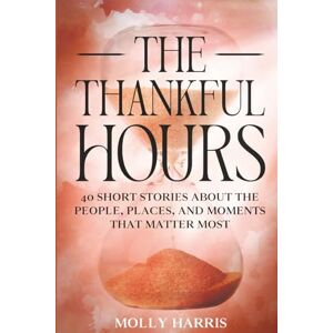 Harris, Molly The Thankful Hours: 40 Short Stories About the People, Places, and Moments That Matter Most Harris, Molly The Thankful Hours: 40 Short Stories About the People, Places, and Moments That Matter Most