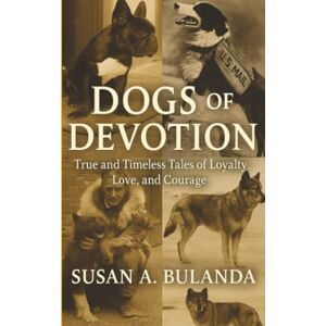 Bulanda, Susan A. Dogs of Devotion: True and Timeless Tales of Loyalty, Love, and Courage Bulanda, Susan A. Dogs of Devotion: True and Timeless Tales of Loyalty, Love, and Courage