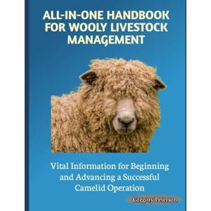 Peterson, Gregory ALL-IN-ONE HANDBOOK FOR WOOLY LIVESTOCK MANAGEMENT: Vital Information for Beginning and Advancing a Successful Camelid Operation Peterson, Gregory ALL-IN-ONE HANDBOOK FOR WOOLY LIVESTOCK MANAGEMENT: Vital Information for Beginning and Advancing a Successful Camelid Operation