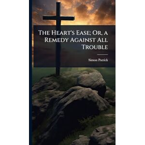Patrick, Simon The Heart's Ease; Or, a Remedy Against All Trouble Patrick, Simon The Heart's Ease; Or, a Remedy Against All Trouble