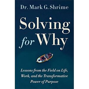 Shrime, Mark Solving for Why: A Surgeon's Journey to Discover the Transformative Power of Purpose Shrime, Mark Solving for Why: A Surgeon's Journey to Discover the Transformative Power of Purpose