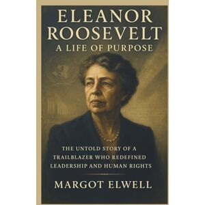 Elwell, Margot Eleanor Roosevelt :A Life of Purpose: The Untold Story of a Trailblazer Who Redefined Leadership and Human Rights Elwell, Margot Eleanor Roosevelt :A Life of Purpose: The Untold Story of a Trailblazer Who Redefined Leadership and Human Rights