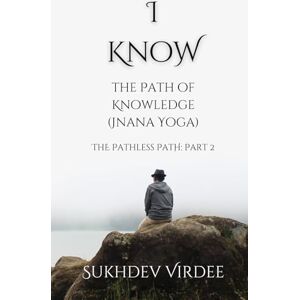 Virdee, Sukhdev I Know: The Path of Knowledge (Jnana Yoga): The Pathless Path: Part 2 (The Pathless Path: A Sacred Journey Through Love, Wisdom, and Service... into the Unknown) Virdee, Sukhdev I Know: The Path of Knowledge (Jnana Yoga): The Pathless Path: Part 2 (The Pathless Path: A Sacred Journey Through Love, Wisdom, and Service... into the Unknown)