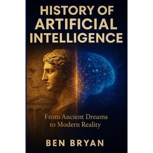 Bryan, Ben History of Artificial Intelligence: From Ancient Dreams to Modern Reality Bryan, Ben History of Artificial Intelligence: From Ancient Dreams to Modern Reality