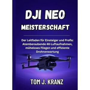 J. KRANZ, TOM DJI NEO MEISTERSCHAFT: Der Leitfaden für Einsteiger und Profis: Atemberaubende 4K-Luftaufnahmen, müheloses Fliegen und effiziente Drohnenwartung J. KRANZ, TOM DJI NEO MEISTERSCHAFT: Der Leitfaden für Einsteiger und Profis: Atemberaubende 4K-Luftaufnahmen, müheloses Fliegen und effiziente Drohnenwartung