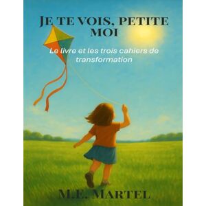 Martel, M.E. Je te vois, petite moi L'intégrale: Le livre et les trois cahiers de transformation Martel, M.E. Je te vois, petite moi L'intégrale: Le livre et les trois cahiers de transformation