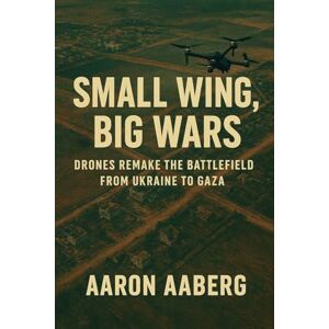 Aaberg, Aaron Small Wings, Big Wars: Drones Remake the Battlefield from Ukraine to Gaza Aaberg, Aaron Small Wings, Big Wars: Drones Remake the Battlefield from Ukraine to Gaza