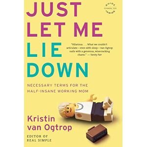van Ogtrop, Kristin Just Let Me Lie Down: Necessary Terms for the Half-Insane Working Mom van Ogtrop, Kristin Just Let Me Lie Down: Necessary Terms for the Half-Insane Working Mom