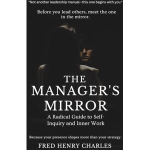 CHARLES, FRED THE MANAGER'S MIRROR: A Radical Guide to Self-Inquiry and Inner Work CHARLES, FRED THE MANAGER'S MIRROR: A Radical Guide to Self-Inquiry and Inner Work