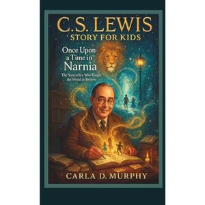 Murphy, Carla D. C. S. LEWIS STORY FOR KIDS: ONCE UPON A TIME IN NARNIA The Storyteller Who Taught the World to Believe Murphy, Carla D. C. S. LEWIS STORY FOR KIDS: ONCE UPON A TIME IN NARNIA The Storyteller Who Taught the World to Believe