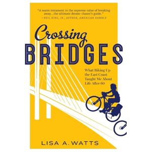 Watts, Lisa A Crossing Bridges: What Biking Up the East Coast Taught Me About Life After 60 Watts, Lisa A Crossing Bridges: What Biking Up the East Coast Taught Me About Life After 60