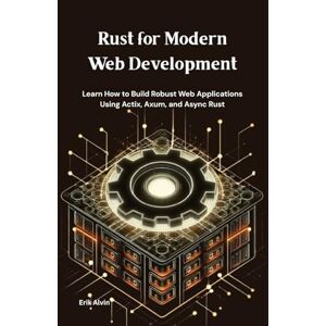 Alvin, Erik Rust for Modern Web Development: Learn How to Build Robust Web Applications Using Actix, Axum, and Async Rust Alvin, Erik Rust for Modern Web Development: Learn How to Build Robust Web Applications Using Actix, Axum, and Async Rust